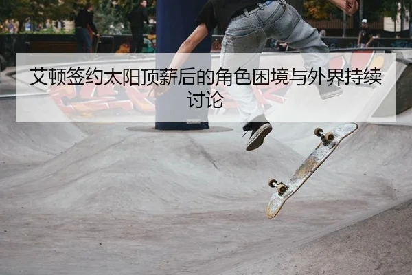 艾顿签约太阳顶薪后的角色困境与外界持续讨论
