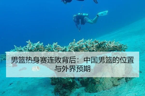 男篮热身赛连败背后：中国男篮的位置与外界预期